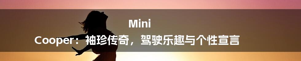 Mini Cooper：袖珍传奇，驾驶乐趣与个性宣言
