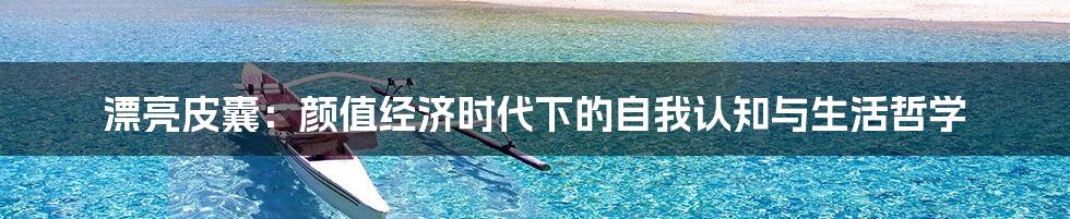 漂亮皮囊:颜值经济时代下的自我认知与生活哲学