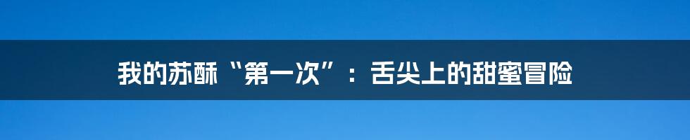 我的苏酥“第一次”:舌尖上的甜蜜冒险