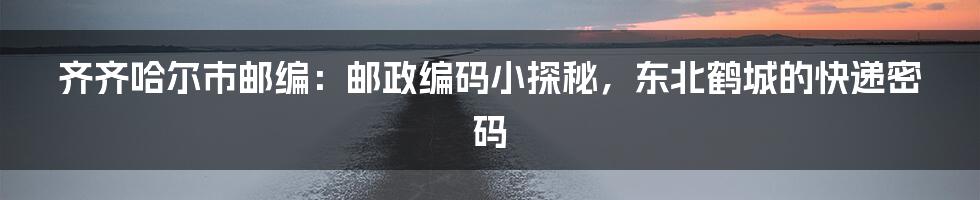 齐齐哈尔市邮编:邮政编码小探秘,东北鹤城的快递密码