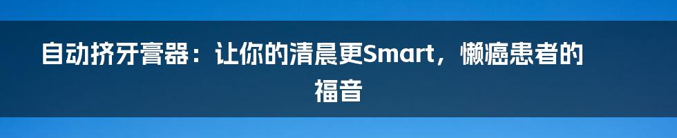 自动挤牙膏器:让你的清晨更Smart,懒癌患者的福音