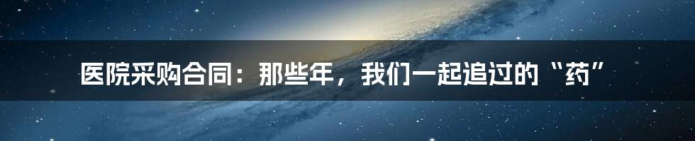 医院采购合同:那些年,我们一起追过的“药”