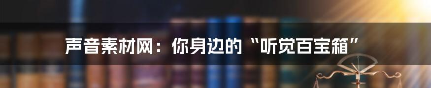 声音素材网：你身边的“听觉百宝箱”