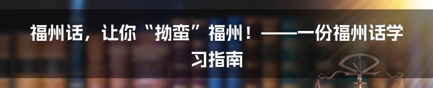 福州话,让你“拗蛮”福州!——一份福州话学习指南