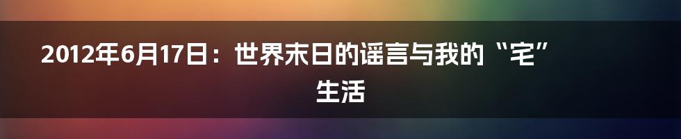 2012年6月17日:世界末日的谣言与我的“宅”生活