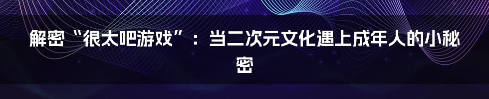 解密“很太吧游戏”：当二次元文化遇上成年人的小秘密