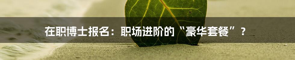 在职博士报名:职场进阶的“豪华套餐”?