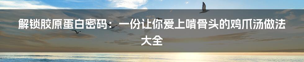 解锁胶原蛋白密码：一份让你爱上啃骨头的鸡爪汤做法大全