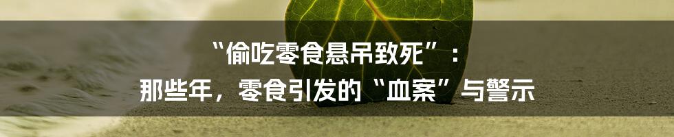 “偷吃零食悬吊致死”： 那些年，零食引发的“血案”与警示