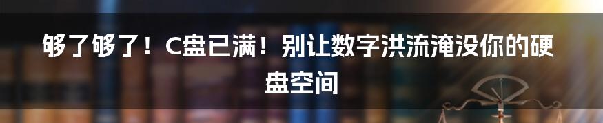 够了够了!C盘已满!别让数字洪流淹没你的硬盘空间