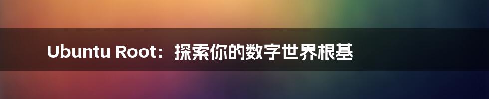 Ubuntu Root:探索你的数字世界根基
