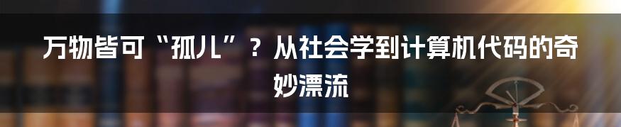 万物皆可“孤儿”?从社会学到计算机代码的奇妙漂流