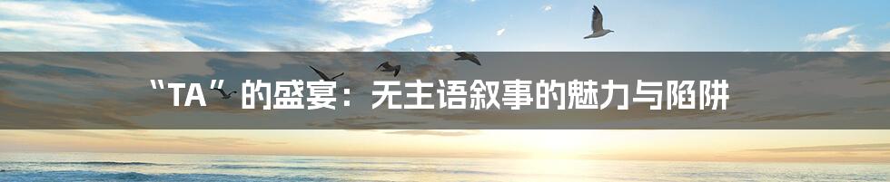 “TA”的盛宴:无主语叙事的魅力与陷阱