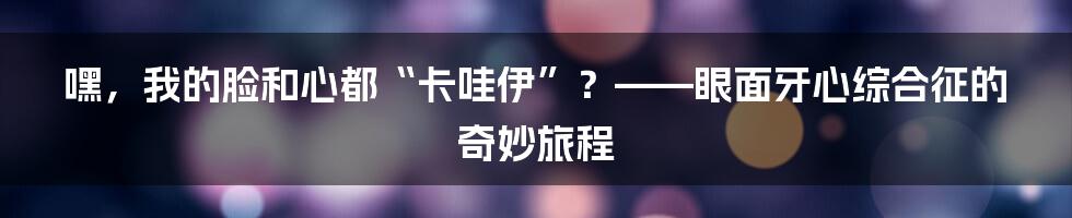 嘿,我的脸和心都“卡哇伊”?——眼面牙心综合征的奇妙旅程