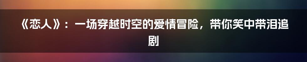 《恋人》:一场穿越时空的爱情冒险,带你笑中带泪追剧
