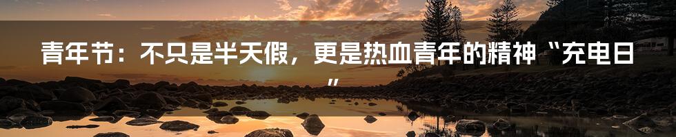 青年节:不只是半天假,更是热血青年的精神“充电日”