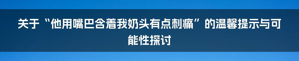关于“他用嘴巴含着我奶头有点刺痛”的温馨提示与可能性探讨
