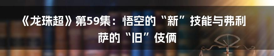 《龙珠超》第59集:悟空的“新”技能与弗利萨的“旧”伎俩