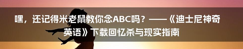 嘿,还记得米老鼠教你念ABC吗?——《迪士尼神奇英语》下载回忆杀与现实指南