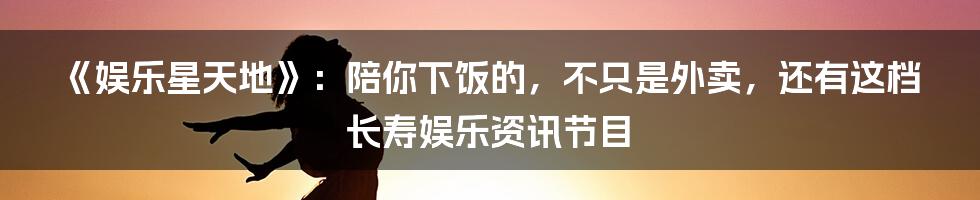 《娱乐星天地》:陪你下饭的,不只是外卖,还有这档长寿娱乐资讯节目