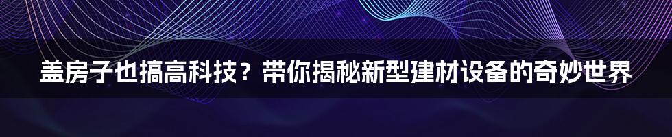 盖房子也搞高科技?带你揭秘新型建材设备的奇妙世界