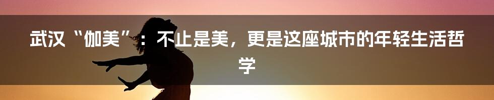 武汉“伽美”:不止是美,更是这座城市的年轻生活哲学