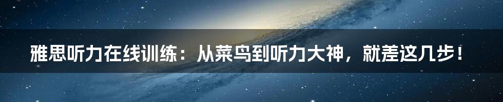 雅思听力在线训练:从菜鸟到听力大神,就差这几步!