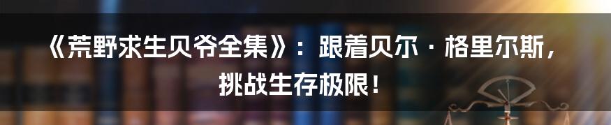 《荒野求生贝爷全集》:跟着贝尔·格里尔斯,挑战生存极限!