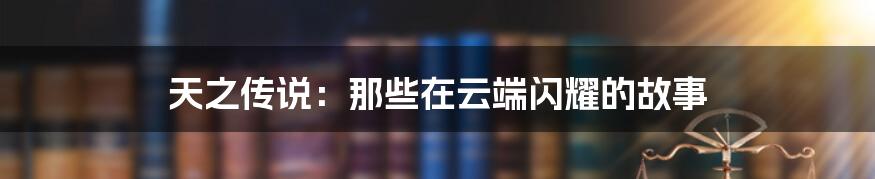 天之传说:那些在云端闪耀的故事
