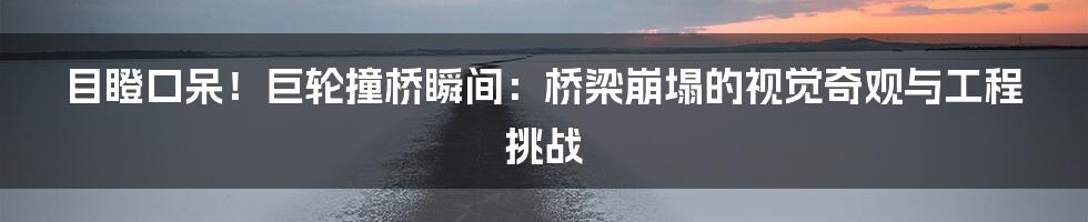 目瞪口呆！巨轮撞桥瞬间：桥梁崩塌的视觉奇观与工程挑战