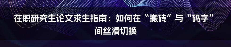 在职研究生论文求生指南：如何在“搬砖”与“码字”间丝滑切换