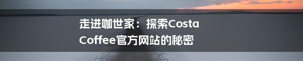 走进咖世家:探索Costa Coffee官方网站的秘密