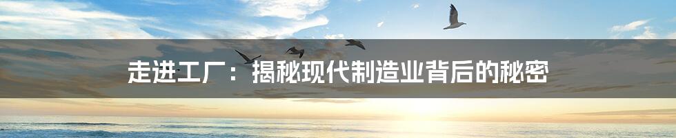 走进工厂:揭秘现代制造业背后的秘密
