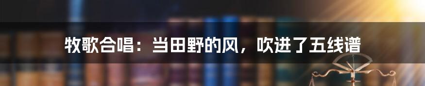 牧歌合唱：当田野的风，吹进了五线谱