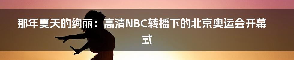 那年夏天的绚丽:高清NBC转播下的北京奥运会开幕式