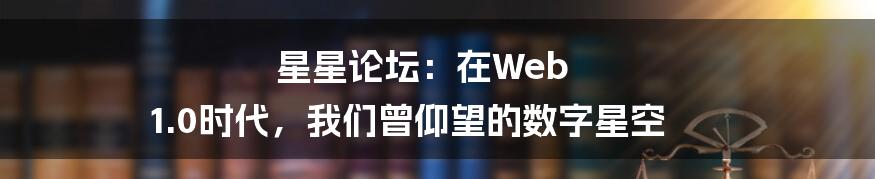 星星论坛:在Web 1.0时代,我们曾仰望的数字星空