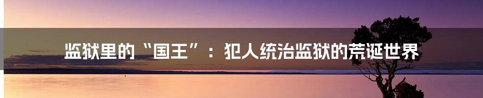 监狱里的“国王”：犯人统治监狱的荒诞世界