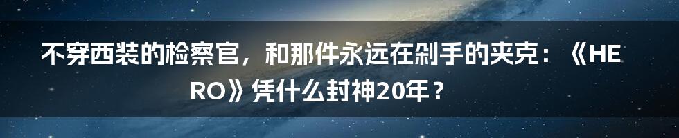 不穿西装的检察官,和那件永远在剁手的夹克:《HERO》凭什么封神20年?