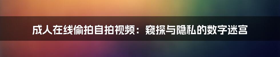 成人在线偷拍自拍视频:窥探与隐私的数字迷宫
