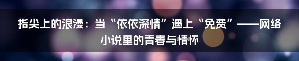 指尖上的浪漫：当“依依深情”遇上“免费”——网络小说里的青春与情怀