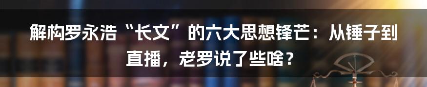 解构罗永浩“长文”的六大思想锋芒:从锤子到直播,老罗说了些啥?