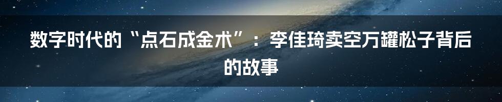 数字时代的“点石成金术”:李佳琦卖空万罐松子背后的故事