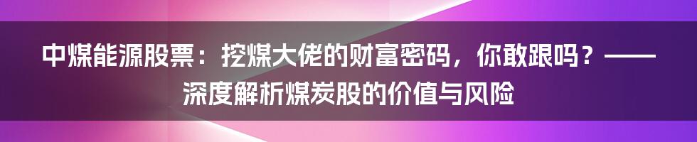中煤能源股票:挖煤大佬的财富密码,你敢跟吗?——深度解析煤炭股的价值与风险