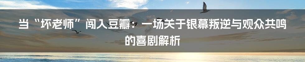 当“坏老师”闯入豆瓣:一场关于银幕叛逆与观众共鸣的喜剧解析