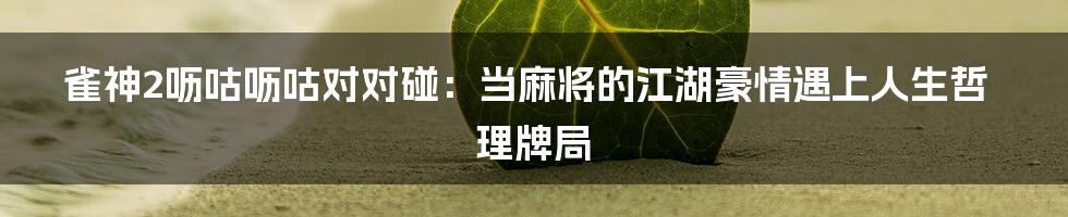 雀神2呖咕呖咕对对碰:当麻将的江湖豪情遇上人生哲理牌局