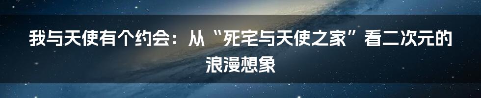 我与天使有个约会：从“死宅与天使之家”看二次元的浪漫想象