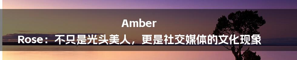 Amber Rose：不只是光头美人，更是社交媒体的文化现象