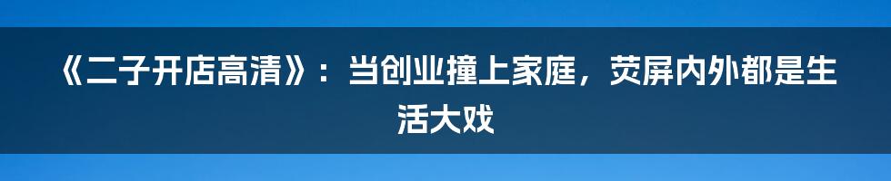 《二子开店高清》:当创业撞上家庭,荧屏内外都是生活大戏