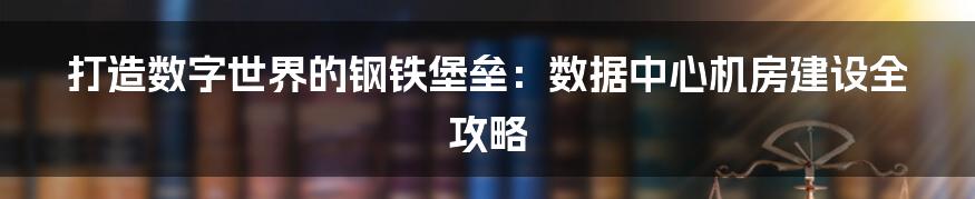 打造数字世界的钢铁堡垒:数据中心机房建设全攻略