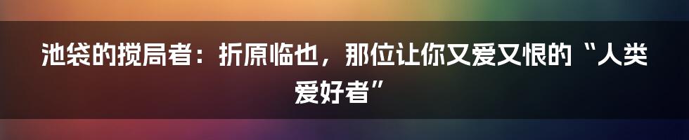 池袋的搅局者:折原临也,那位让你又爱又恨的“人类爱好者”